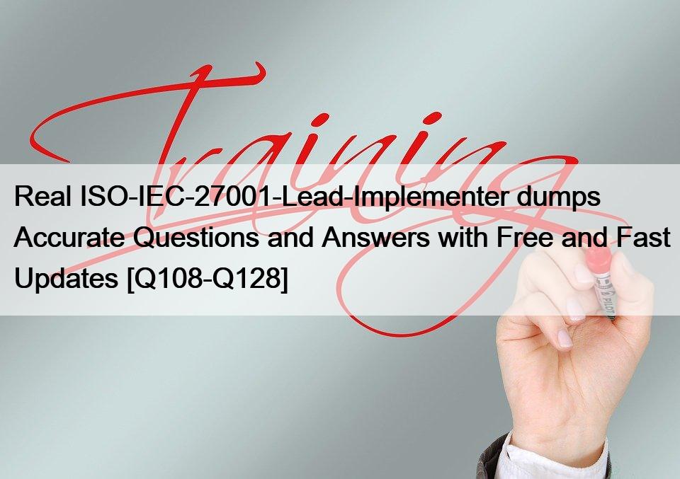 Real ISO-IEC-27001-Lead-Implementer dumps Accurate Questions and Answers with Free and Fast Updates [Q108-Q128]