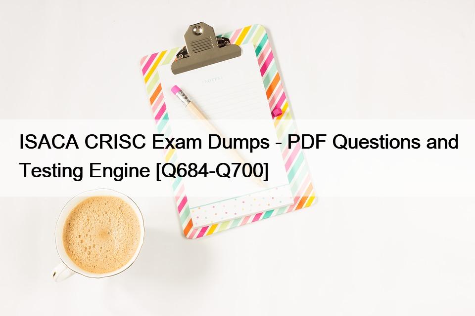 ISACA CRISC Exam Dumps – PDF Questions and Testing Engine [Q684-Q700]