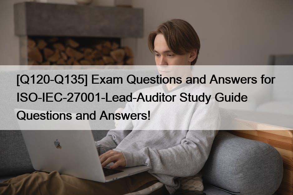 [Q120-Q135] Exam Questions and Answers for  ISO-IEC-27001-Lead-Auditor Study Guide Questions and Answers!